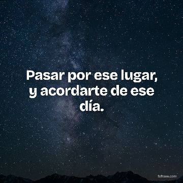 Pasar por ese lugar, y acordarte de ese día.