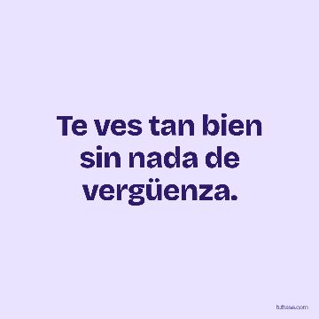 Te ves tan bien sin nada de vergüenza.