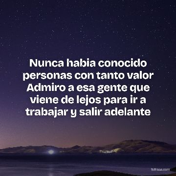Nunca habia conocido personas con tanto valor Admiro a esa gente que viene de lejos para ir a trabajar y salir adelante
