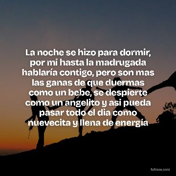 La noche se hizo para dormir, por mi hasta la madrugada hablaría contigo, pero son mas las ganas de que duermas como un bebe, se despierte como un angelito y asi pueda pasar todo el dia como nuevecita y llena de energía