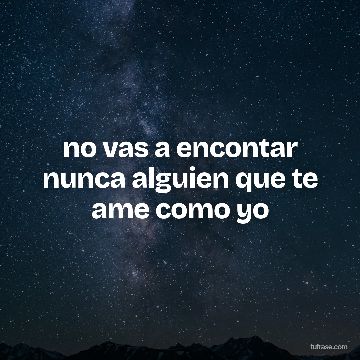 no vas a encontar nunca alguien que te ame como yo