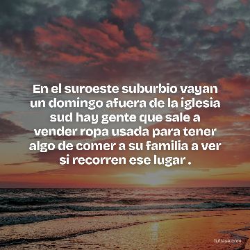 En el suroeste suburbio vayan un domingo afuera de la iglesia sud hay gente que sale a vender ropa usada para tener algo de comer a su familia a ver si recorren ese lugar .
