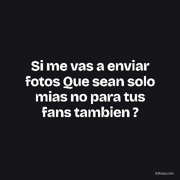 Si me vas a enviar fotos Que sean solo mias no para tus fans tambien ?