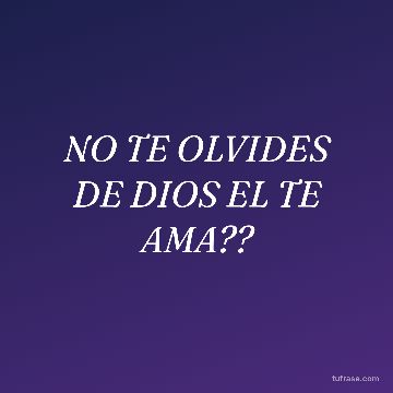 NO TE OLVIDES DE DIOS EL TE AMA??