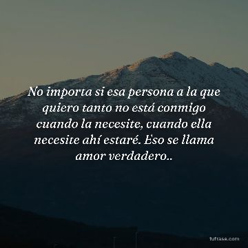 No importa si esa persona a la que quiero tanto no está conmigo cuando la necesite, cuando ella necesite ahí estaré. Eso se llama amor verdadero..