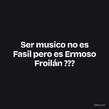 Ser musico no es Fasil pero es Ermoso Froilán ???