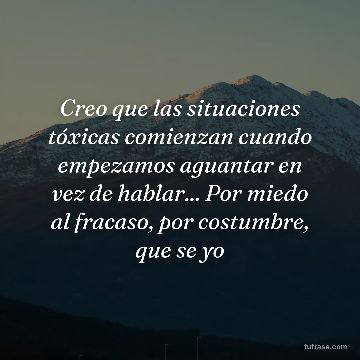 Creo que las situaciones tóxicas comienzan cuando empezamos aguantar en vez de hablar... Por miedo al fracaso, por costumbre, que se yo