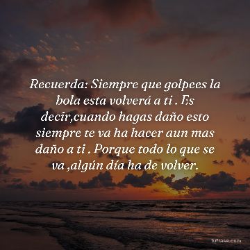Recuerda: Siempre que golpees la bola esta volverá a ti . Es decir,cuando hagas daño esto siempre te va ha hacer aun mas daño a ti . Porque todo lo que se va ,algún día ha de volver.