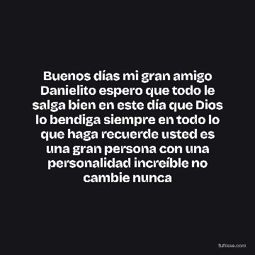 Buenos días mi gran amigo Danielito espero que todo le salga bien en este día que Dios lo bendiga siempre en todo lo que haga recuerde usted es una gran persona con una personalidad increíble no cambie nunca