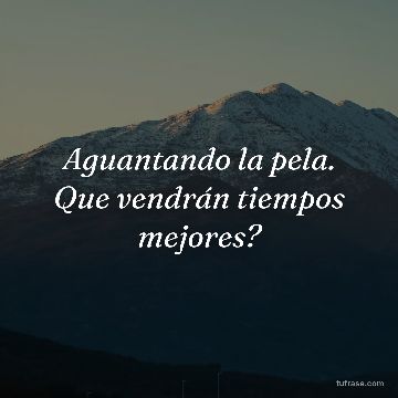 Aguantando la pela. Que vendrán tiempos mejores?