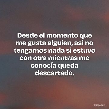Desde el momento que me gusta alguien, así no tengamos nada si estuvo con otra mientras me conocía queda descartado.