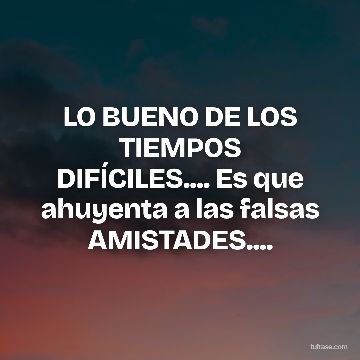LO BUENO DE LOS TIEMPOS DIFÍCILES.... Es que ahuyenta a las falsas AMISTADES....