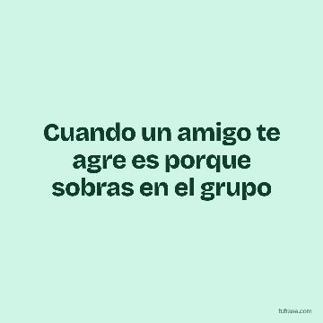 Cuando un amigo te agre es porque sobras en el grupo