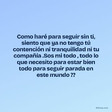 Como haré para seguir sin ti, siento que ya no tengo tú contención ni tranquilidad ni tu compañía .Sos mi todo , todo lo que necesito para estar bien todo para seguir parada en este mundo ??