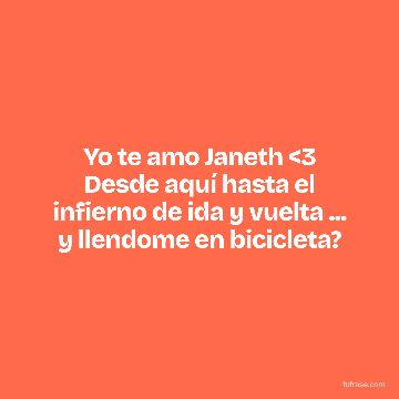 Yo te amo Janeth <3 Desde aquí hasta el infierno de ida y vuelta ... y llendome en bicicleta?