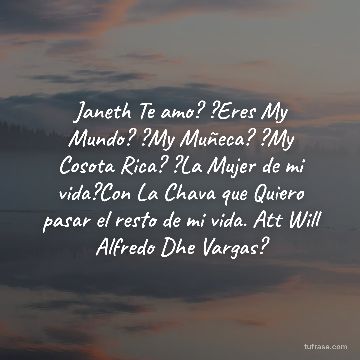 Janeth Te amo? ?Eres My Mundo? ?My Muñeca? ?My Cosota Rica? ?La Mujer de mi vida?Con La Chava que Quiero pasar el resto de mi vida. Att Will Alfredo Dhe Vargas?