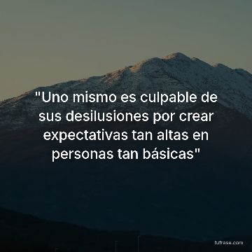 "Uno mismo es culpable de sus desilusiones por crear expectativas tan altas en personas tan básicas"