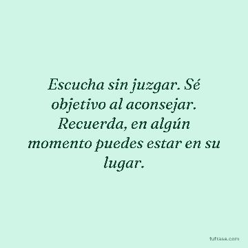 Escucha sin juzgar. Sé objetivo al aconsejar. Recuerda, en algún momento puedes estar en su lugar.