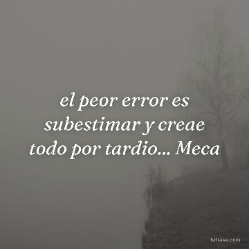 el peor error es subestimar y creae todo por tardio... Meca