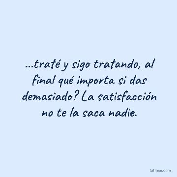 ...traté y sigo tratando, al final qué importa si das demasiado? La satisfacción no te la saca nadie.