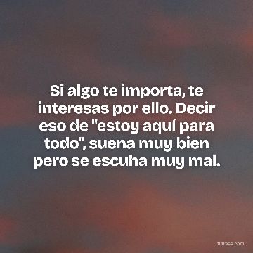 Si algo te importa, te interesas por ello. Decir eso de "estoy aquí para todo", suena muy bien pero se escuha muy mal.