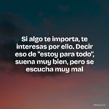 Si algo te importa, te interesas por ello. Decir eso de "estoy para todo", suena muy bien, pero se escucha muy mal