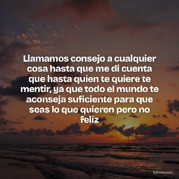 Llamamos consejo a cualquier cosa hasta que me di cuenta que hasta quien te quiere te mentir, ya que todo el mundo te aconseja suficiente para que seas lo que quieren pero no feliz