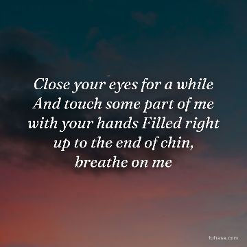 Close your eyes for a while And touch some part of me with your hands Filled right up to the end of chin, breathe on me
