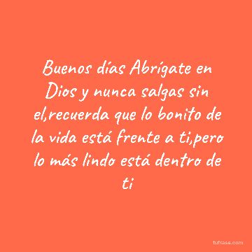Buenos días Abrígate en Dios y nunca salgas sin el,recuerda que lo bonito de la vida está frente a ti,pero lo más lindo está dentro de ti