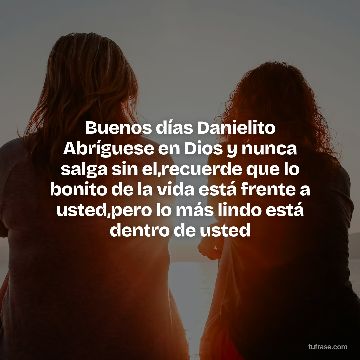 Buenos días Danielito Abríguese en Dios y nunca salga sin el,recuerde que lo bonito de la vida está frente a usted,pero lo más lindo está dentro de usted