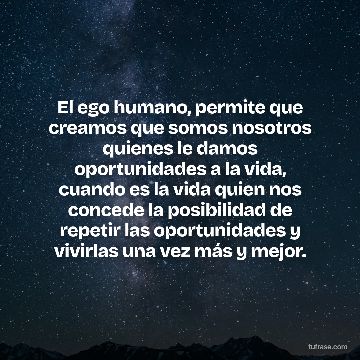 El ego humano, permite que creamos que somos nosotros quienes le damos oportunidades a la vida, cuando es la vida quien nos concede la posibilidad de repetir las oportunidades y vivirlas una vez más y mejor.