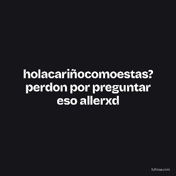 holacariñocomoestas? perdon por preguntar eso allerxd