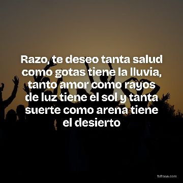 Razo, te deseo tanta salud como gotas tiene la lluvia, tanto amor como rayos de luz tiene el sol y tanta suerte como arena tiene el desierto