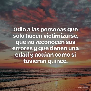 Odio a las personas que solo hacen victimizarse, que no reconocen sus errores y que tienen una edad y actúan como si tuvieran quince.