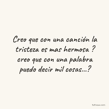 Creo que con una canción la tristeza es mas hermosa ? creo que con una palabra puedo decir mil cosas...?