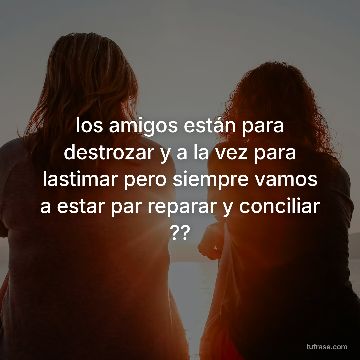 los amigos están para destrozar y a la vez para lastimar pero siempre vamos a estar par reparar y conciliar ??
