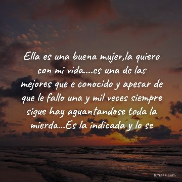 Ella es una buena mujer,la quiero con mi vida....es una de las mejores que e conocido y apesar de que le fallo una y mil veces siempre sigue hay aguantandose toda la mierda...Es la indicada y lo se