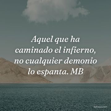 Aquel que ha caminado el infierno, no cualquier demonio lo espanta. MB
