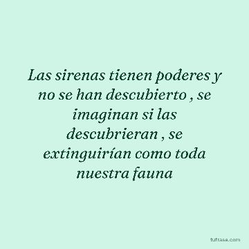 Las sirenas tienen poderes y no se han descubierto , se imaginan si las descubrieran , se extinguirían como toda nuestra fauna