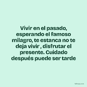 Vivir en el pasado, esperando el famoso milagro, te estanca no te deja vivir , disfrutar el presente. Cuidado después puede ser tarde