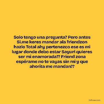 Solo tengo una pregunta? Pero antes Si.me keres mandar ala friendzon hazlo Total ahy pertenezco ese es mi lugar donde debo estar Sayuri quieres ser mi enamorada?? Friend zona espérame no te vayas sin mi y que ahorita me mandan??