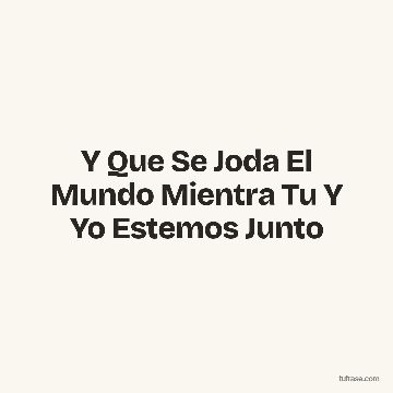 Y Que Se Joda El Mundo Mientra Tu Y Yo Estemos Junto