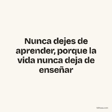 Nunca dejes de aprender, porque la vida nunca deja de enseñar
