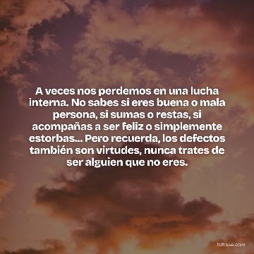 A veces nos perdemos en una lucha interna. No sabes si eres buena o mala persona, si sumas o restas, si acompañas a ser feliz o simplemente estorbas... Pero recuerda, los defectos también son virtudes, nunca trates de ser alguien que no eres.