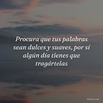 Procura que tus palabras sean dulces y suaves, por sí algún día tienes que tragártelas