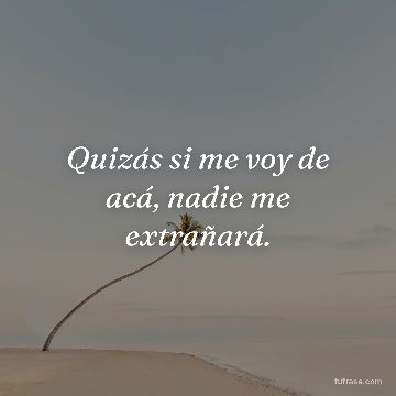 Quizás si me voy de acá, nadie me extrañará.