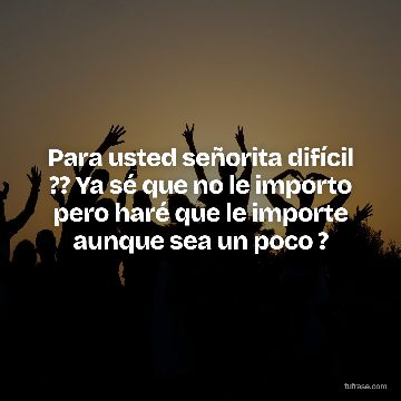 Para usted señorita difícil ?? Ya sé que no le importo pero haré que le importe aunque sea un poco ?