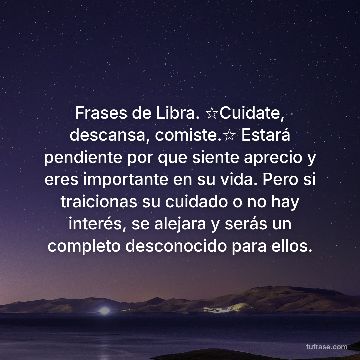 Frases de Libra. ☆Cuidate, descansa, comiste.☆ Estará pendiente por que siente aprecio y eres importante en su vida. Pero si traicionas su cuidado o no hay interés, se alejara y serás un completo desconocido para ellos.