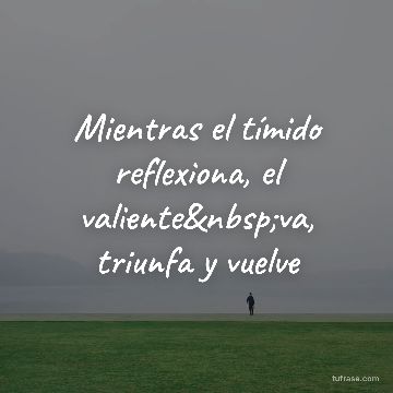 Mientras el tímido reflexiona, el valiente va, triunfa y vuelve