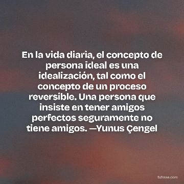 En la vida diaria, el concepto de persona ideal es una idealización, tal como el concepto de un proceso reversible. Una persona que insiste en tener amigos perfectos seguramente no tiene amigos. —Yunus Çengel